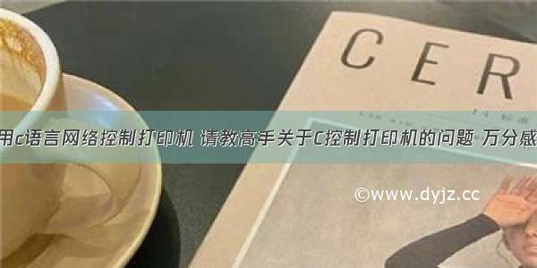 使用c语言网络控制打印机 请教高手关于C控制打印机的问题 万分感谢!