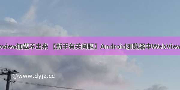 android webview加载不出来 【新手有关问题】Android浏览器中WebView加载不出网页