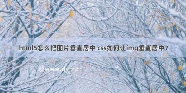 html5怎么把图片垂直居中 css如何让img垂直居中？