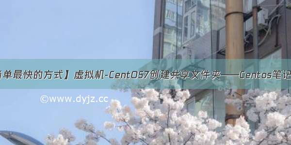 【最简单最快的方式】虚拟机-CentOS7创建共享文件夹——Centos笔记-Day1