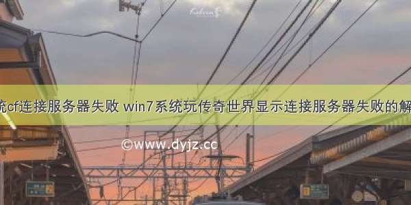 win7系统cf连接服务器失败 win7系统玩传奇世界显示连接服务器失败的解决方法...