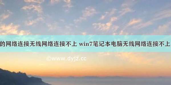 禁用计算机的网络连接无线网络连接不上 win7笔记本电脑无线网络连接不上怎么解决?...