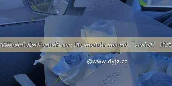 出现报错ModuleNotFoundError: No module named ‘serial’ 解决方法