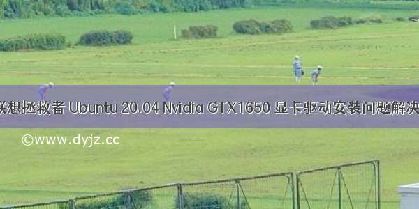 联想拯救者 Ubuntu 20.04 Nvidia GTX1650 显卡驱动安装问题解决