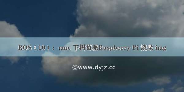 ROS（10）：mac 下树莓派Raspberry Pi 烧录 img