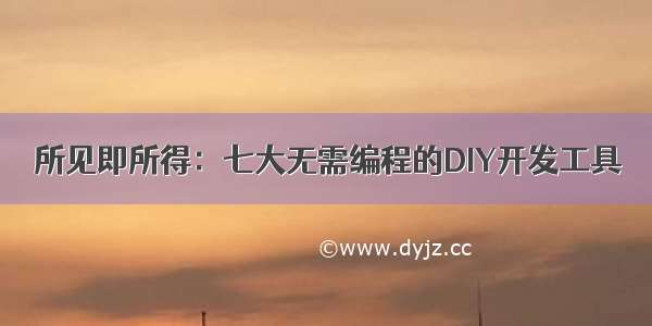 所见即所得：七大无需编程的DIY开发工具