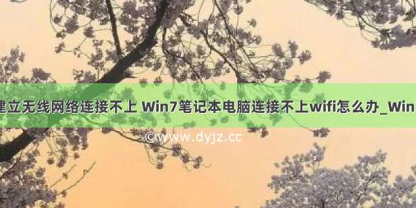 win7计算机建立无线网络连接不上 Win7笔记本电脑连接不上wifi怎么办_Win7无法连接wif