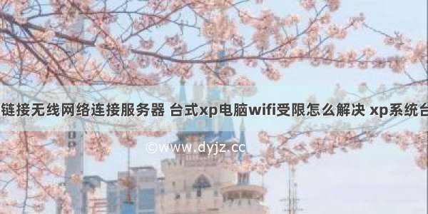 xp电脑如何链接无线网络连接服务器 台式xp电脑wifi受限怎么解决 xp系统台式机网络提