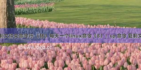 linux命令 复制文件夹命令行 （转）每天一个linux命令（8）：cp 命令 复制文件和文件夹...