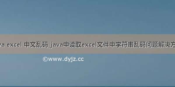 java excel 中文乱码_java中读取excel文件中字符串乱码问题解决方法