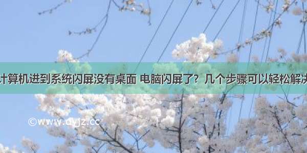 计算机进到系统闪屏没有桌面 电脑闪屏了？几个步骤可以轻松解决