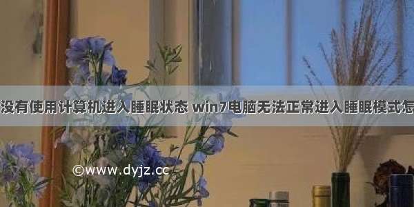 电脑没有使用计算机进入睡眠状态 win7电脑无法正常进入睡眠模式怎么办