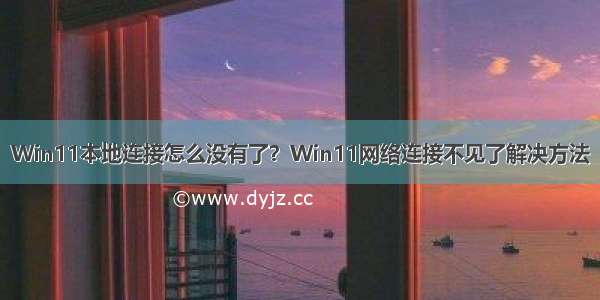 Win11本地连接怎么没有了？Win11网络连接不见了解决方法