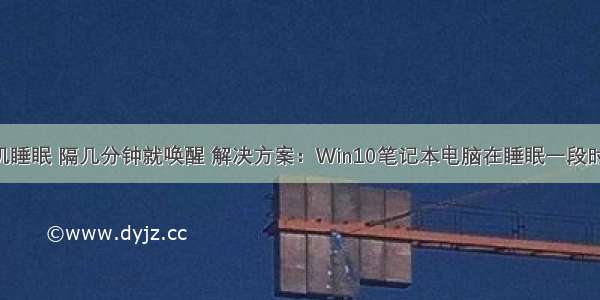 win10计算机睡眠 隔几分钟就唤醒 解决方案：Win10笔记本电脑在睡眠一段时间后会自动