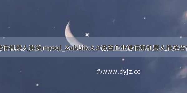 企业微信机器人推送mysql_Zabbix.5.0设置企业微信群机器人推送告警信息