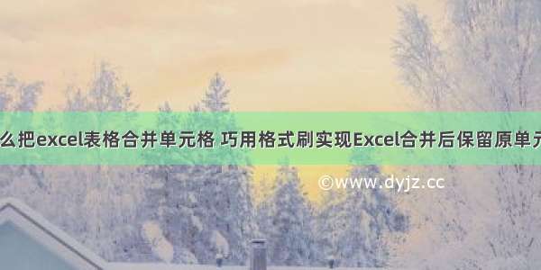 html怎么把excel表格合并单元格 巧用格式刷实现Excel合并后保留原单元格数据