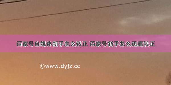 百家号自媒体新手怎么转正 百家号新手怎么迅速转正