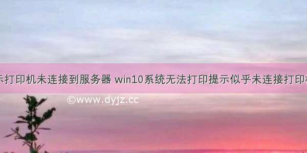 win10系统显示打印机未连接到服务器 win10系统无法打印提示似乎未连接打印机的解决方法...