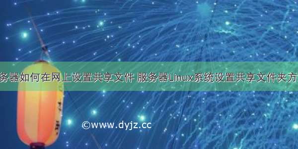 服务器如何在网上设置共享文件 服务器Linux系统设置共享文件夹方法！