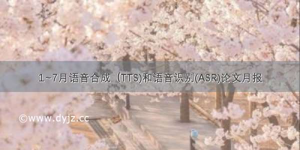 1~7月语音合成（TTS)和语音识别(ASR)论文月报