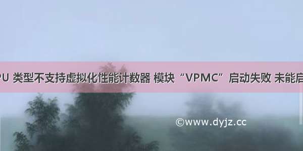 该主机 CPU 类型不支持虚拟化性能计数器 模块“VPMC”启动失败 未能启动虚拟机。