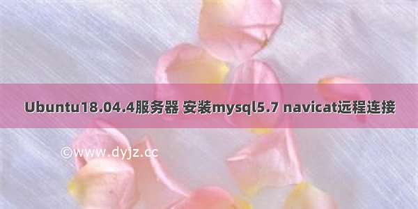 Ubuntu18.04.4服务器 安装mysql5.7 navicat远程连接