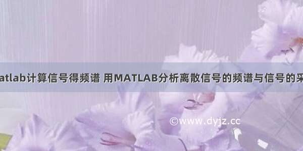 matlab计算信号得频谱 用MATLAB分析离散信号的频谱与信号的采样