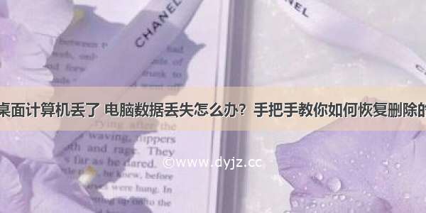 华为桌面计算机丢了 电脑数据丢失怎么办？手把手教你如何恢复删除的文件