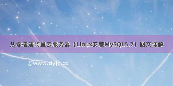 从零搭建阿里云服务器（Linux安装MySQL5.7）图文详解