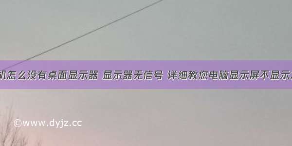 电脑计算机怎么没有桌面显示器 显示器无信号 详细教您电脑显示屏不显示怎么修复...