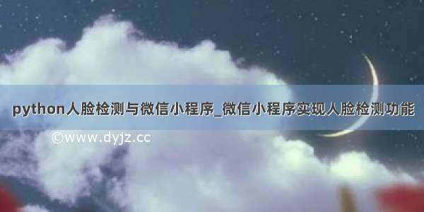 python人脸检测与微信小程序_微信小程序实现人脸检测功能