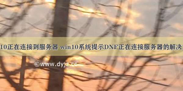 win10正在连接到服务器 win10系统提示DNF正在连接服务器的解决方法