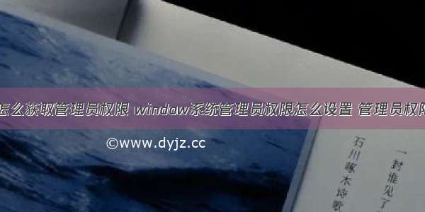 计算机用户怎么获取管理员权限 window系统管理员权限怎么设置 管理员权限怎么获得...