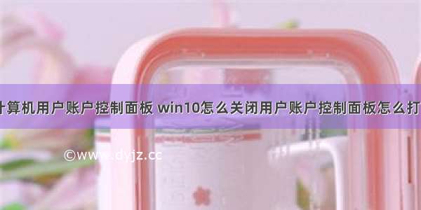 怎么关闭计算机用户账户控制面板 win10怎么关闭用户账户控制面板怎么打开(组图)...