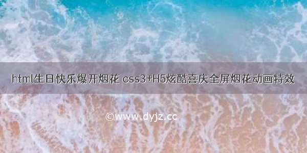 html生日快乐爆开烟花 css3+H5炫酷喜庆全屏烟花动画特效