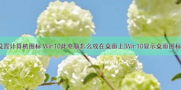 win10桌面上设置计算机图标 Win10此电脑怎么放在桌面上|Win10显示桌面图标在哪里设置...