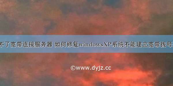 xp系统创建不了宽带连接服务器 如何修复windowsXP系统不能建立宽带拨号连接故障？...