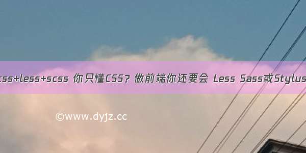 css+less+scss 你只懂CSS？做前端你还要会 Less Sass或Stylus