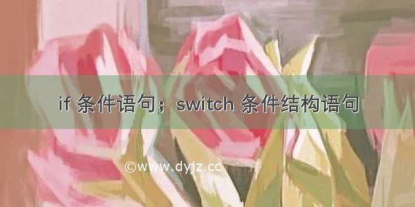 if 条件语句；switch 条件结构语句