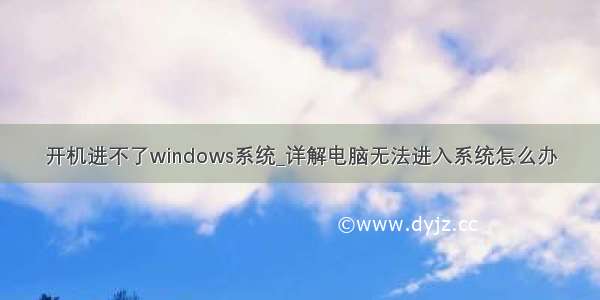 开机进不了windows系统_详解电脑无法进入系统怎么办