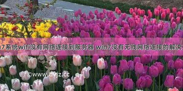 win7系统wifi没有网络连接到服务器 win7没有无线网络连接的解决方法