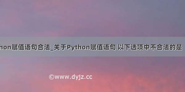 python赋值语句合法_关于Python赋值语句 以下选项中不合法的是（）。