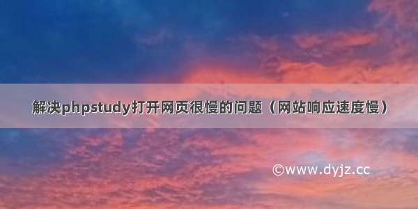 解决phpstudy打开网页很慢的问题（网站响应速度慢）