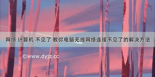 网络 计算机 不见了 教你电脑无线网络连接不见了的解决方法