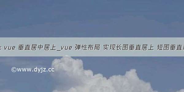 flex vue 垂直居中居上_vue 弹性布局 实现长图垂直居上 短图垂直居中