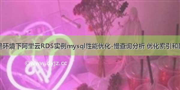 真是环境下阿里云RDS实例mysql性能优化-慢查询分析 优化索引和配置