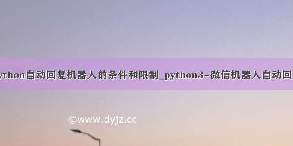 python自动回复机器人的条件和限制_python3-微信机器人自动回复