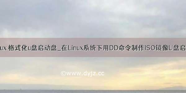 dd linux 格式化u盘启动盘_在Linux系统下用DD命令制作ISO镜像U盘启动盘