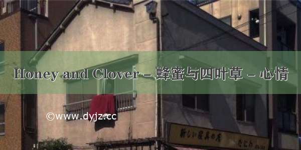Honey and Clover - 蜂蜜与四叶草 - 心情