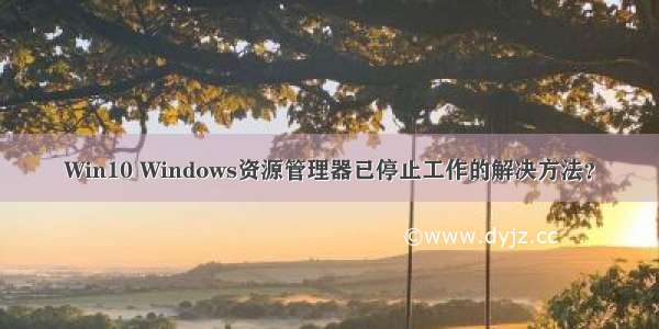 Win10 Windows资源管理器已停止工作的解决方法？